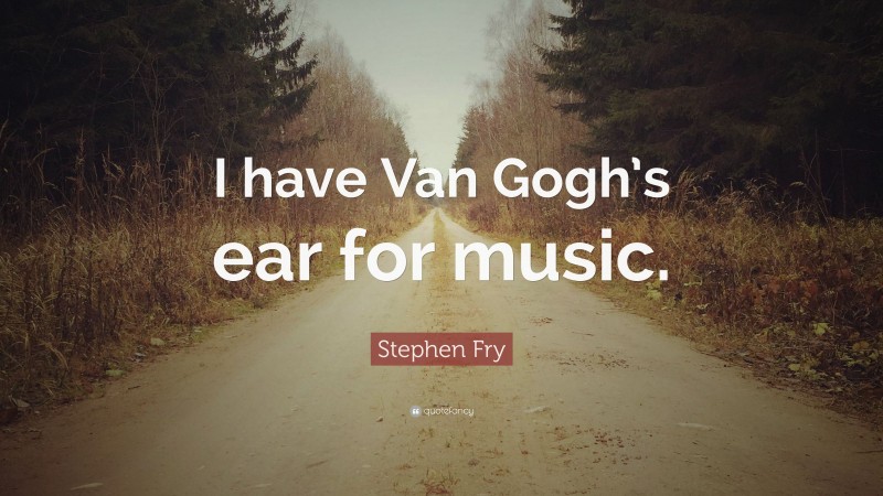 Stephen Fry Quote: “I have Van Gogh’s ear for music.”