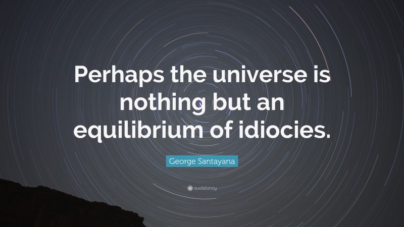 George Santayana Quote: “Perhaps the universe is nothing but an equilibrium of idiocies.”