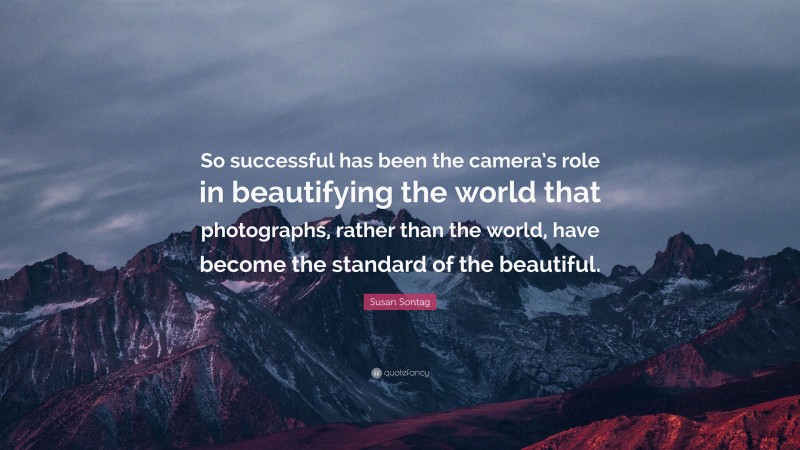 Susan Sontag Quote: “So successful has been the camera’s role in beautifying the world that photographs, rather than the world, have become the standard of the beautiful.”