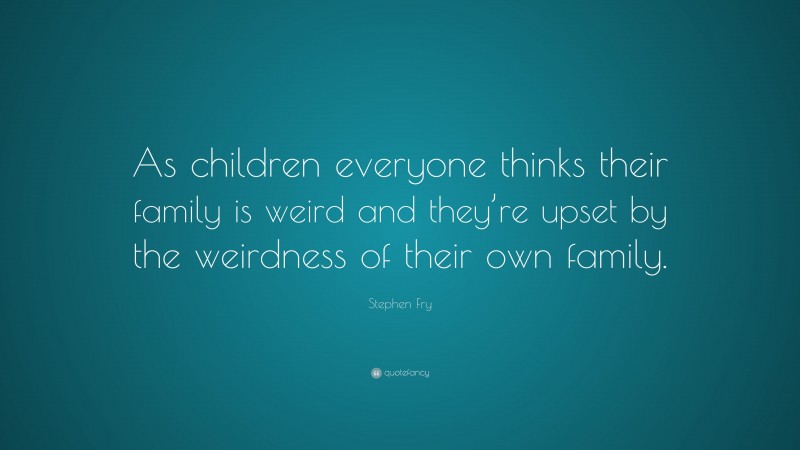 Stephen Fry Quote: “As children everyone thinks their family is weird and they’re upset by the weirdness of their own family.”