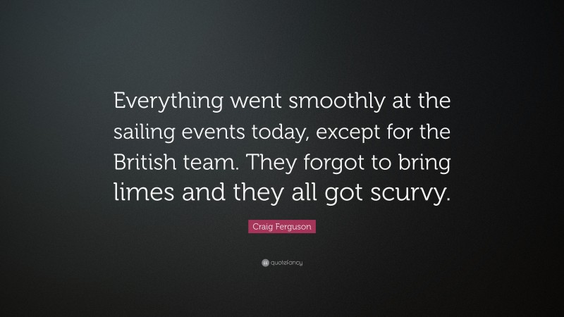 Craig Ferguson Quote: “Everything went smoothly at the sailing events today, except for the British team. They forgot to bring limes and they all got scurvy.”