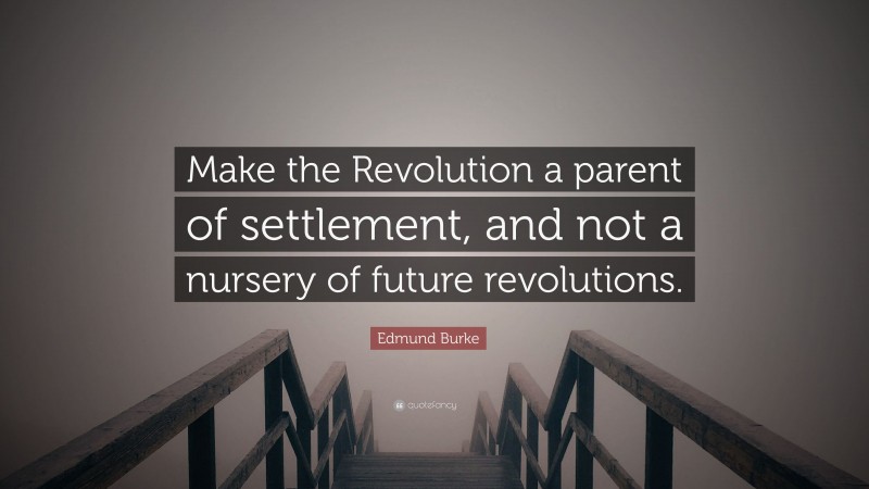Edmund Burke Quote: “Make the Revolution a parent of settlement, and not a nursery of future revolutions.”