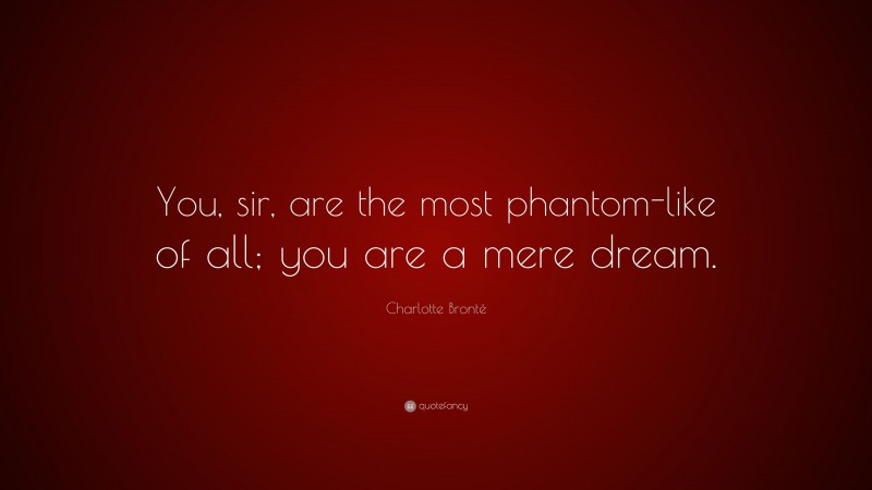 Charlotte Brontë Quote: “You, sir, are the most phantom-like of all; you are a mere dream.”