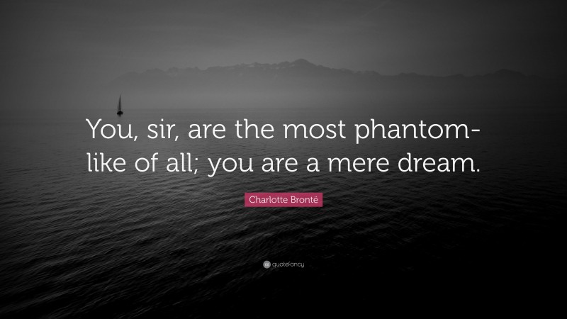 Charlotte Brontë Quote: “You, sir, are the most phantom-like of all; you are a mere dream.”