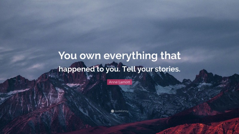 Anne Lamott Quote: “You own everything that happened to you. Tell your stories.”