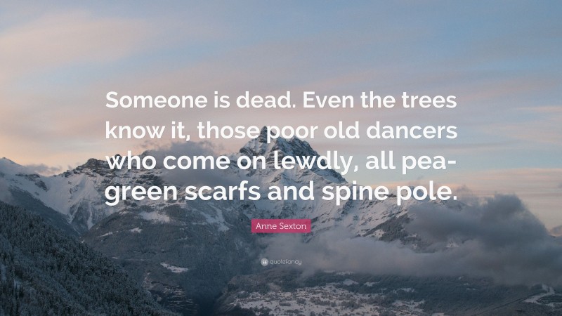 Anne Sexton Quote: “Someone is dead. Even the trees know it, those poor old dancers who come on lewdly, all pea-green scarfs and spine pole.”