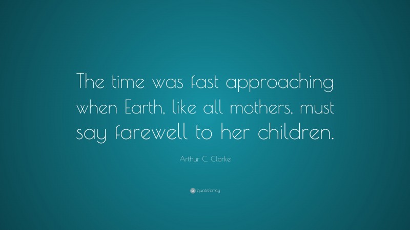 Arthur C. Clarke Quote: “The time was fast approaching when Earth, like all mothers, must say farewell to her children.”