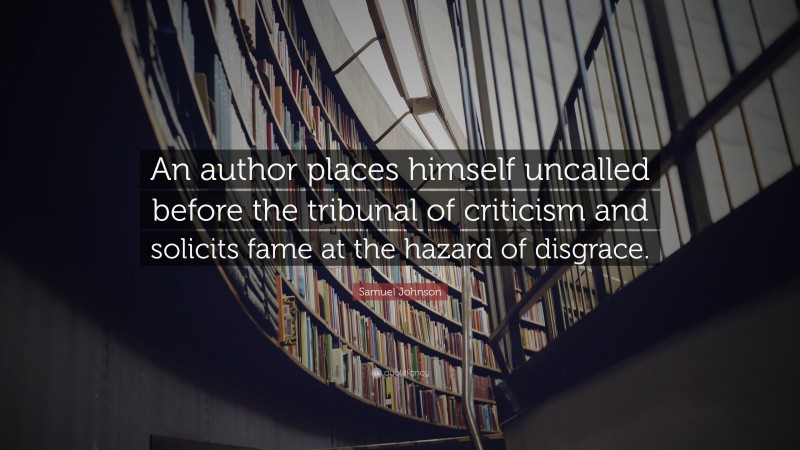 Samuel Johnson Quote: “An author places himself uncalled before the tribunal of criticism and solicits fame at the hazard of disgrace.”