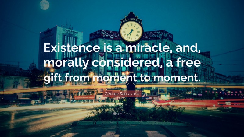 George Santayana Quote: “Existence is a miracle, and, morally considered, a free gift from moment to moment.”