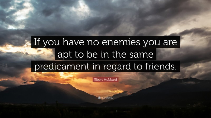 Elbert Hubbard Quote: “If you have no enemies you are apt to be in the same predicament in regard to friends.”