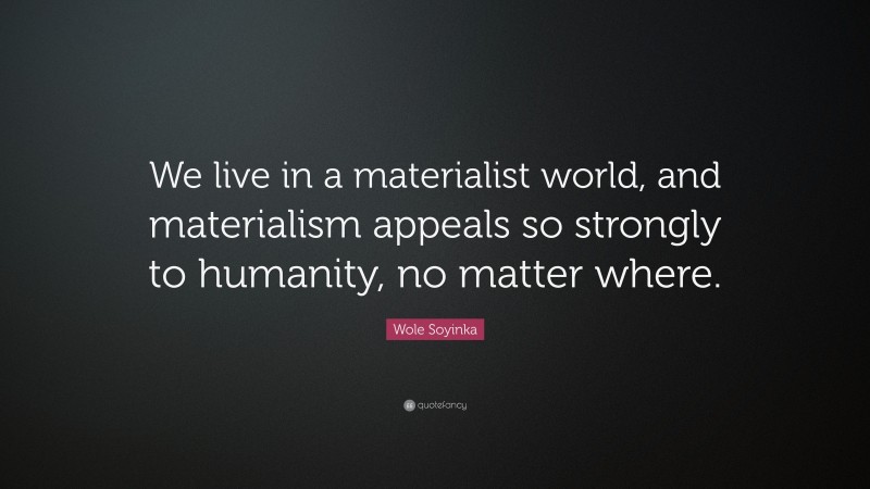 Wole Soyinka Quote: “We live in a materialist world, and materialism appeals so strongly to humanity, no matter where.”