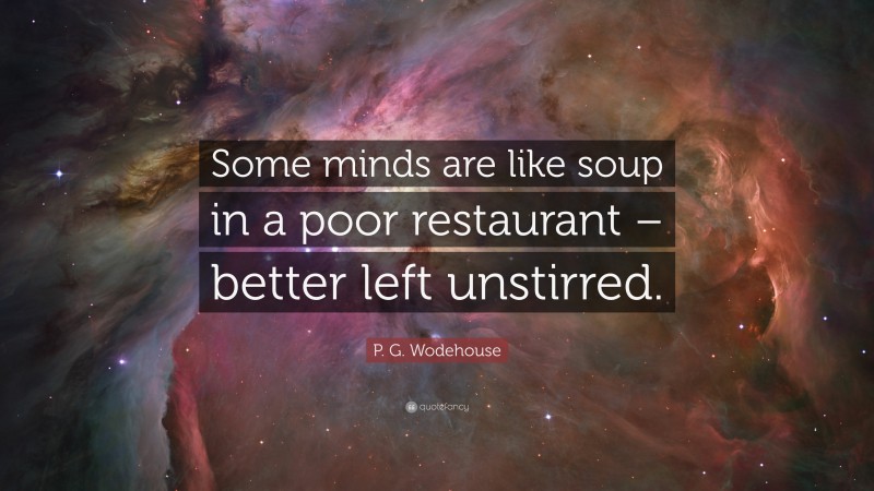 P. G. Wodehouse Quote: “Some minds are like soup in a poor restaurant – better left unstirred.”
