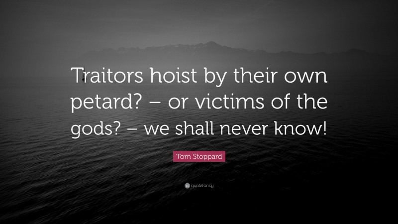 Tom Stoppard Quote: “Traitors hoist by their own petard? – or victims of the gods? – we shall never know!”