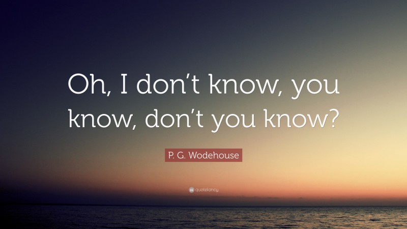 P. G. Wodehouse Quote: “Oh, I don’t know, you know, don’t you know?”