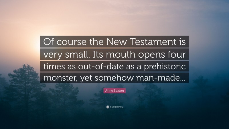 Anne Sexton Quote: “Of course the New Testament is very small. Its mouth opens four times as out-of-date as a prehistoric monster, yet somehow man-made...”