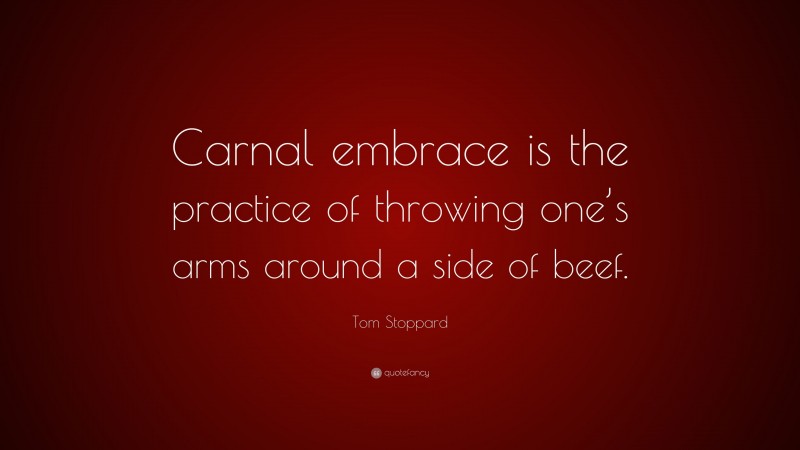 Tom Stoppard Quote: “Carnal embrace is the practice of throwing one’s arms around a side of beef.”