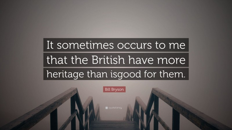 Bill Bryson Quote: “It sometimes occurs to me that the British have more heritage than isgood for them.”