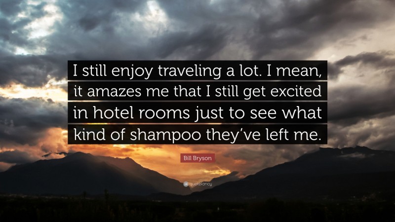 Bill Bryson Quote: “I still enjoy traveling a lot. I mean, it amazes me that I still get excited in hotel rooms just to see what kind of shampoo they’ve left me.”