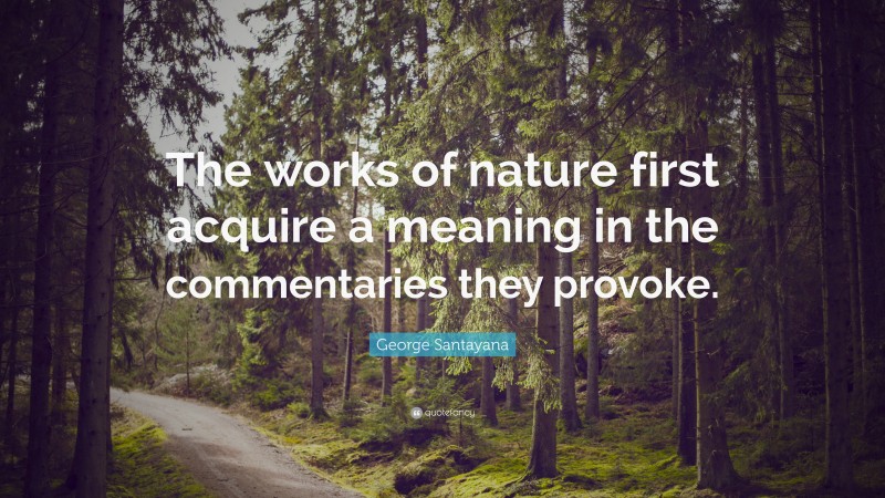 George Santayana Quote: “The works of nature first acquire a meaning in the commentaries they provoke.”