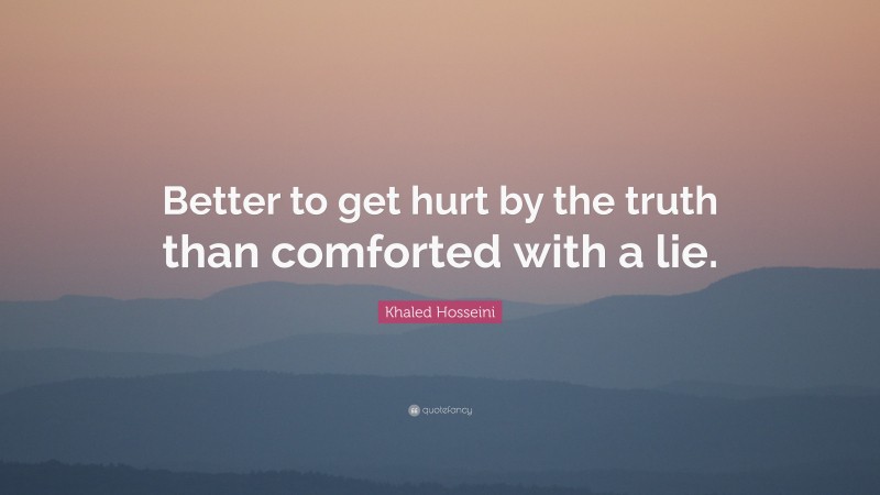 Khaled Hosseini Quote: “Better to get hurt by the truth than comforted with a lie.”