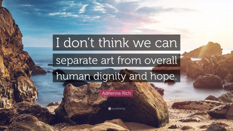 Adrienne Rich Quote: “I don’t think we can separate art from overall human dignity and hope.”