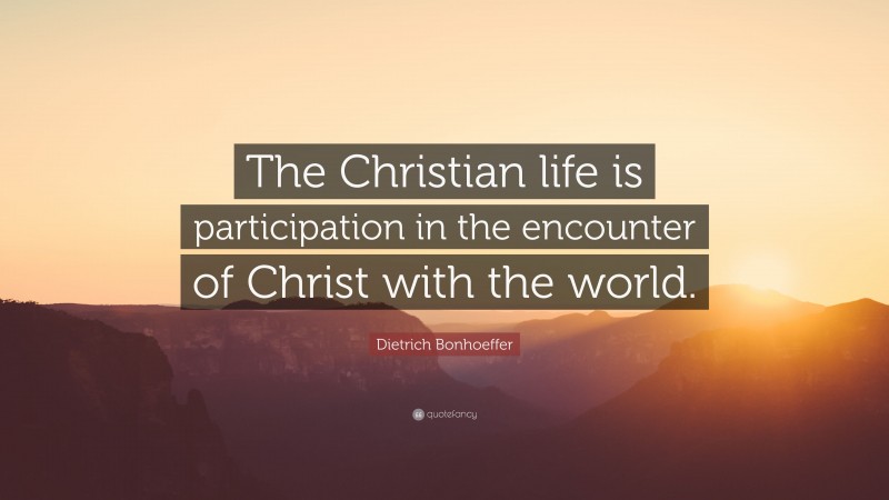 Dietrich Bonhoeffer Quote: “The Christian life is participation in the encounter of Christ with the world.”