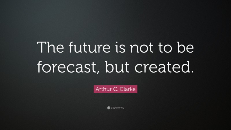 Arthur C. Clarke Quote: “The future is not to be forecast, but created.”