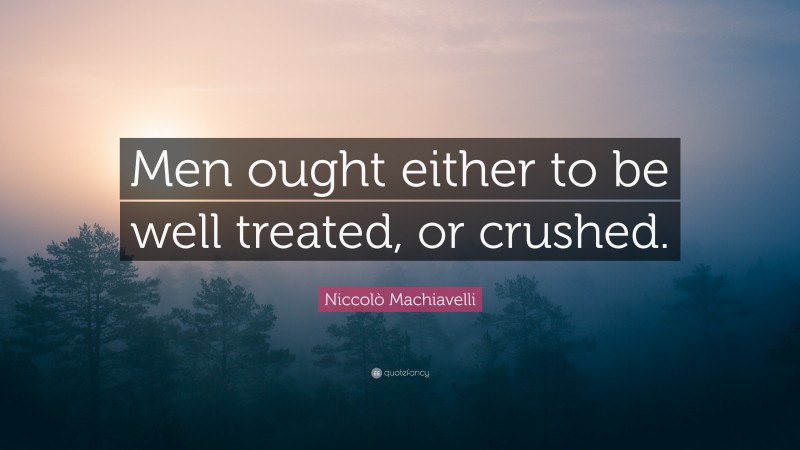 Niccolò Machiavelli Quote: “Men ought either to be well treated, or crushed.”