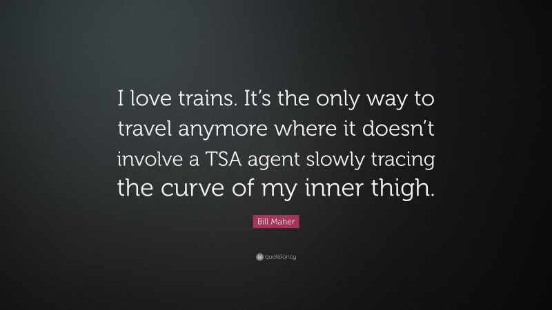 Bill Maher Quote: “I love trains. It’s the only way to travel anymore where it doesn’t involve a TSA agent slowly tracing the curve of my inner thigh.”