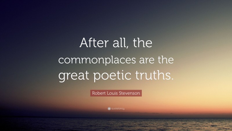 Robert Louis Stevenson Quote: “After all, the commonplaces are the great poetic truths.”