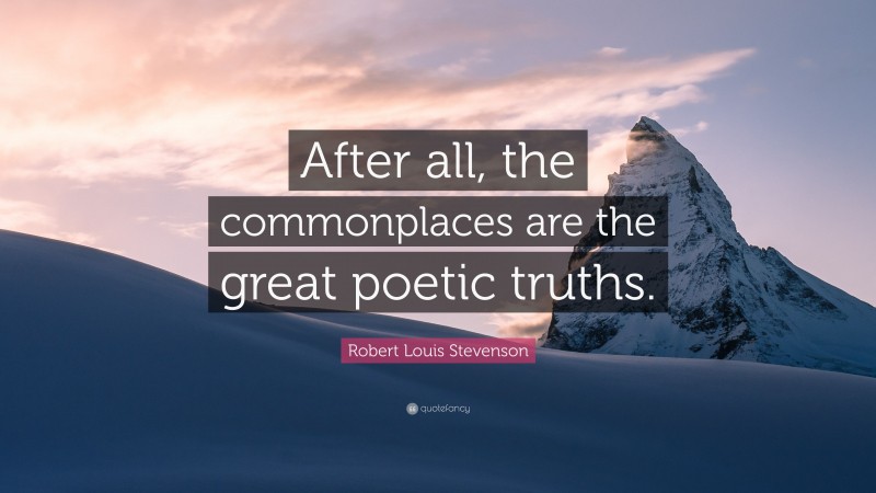Robert Louis Stevenson Quote: “After all, the commonplaces are the great poetic truths.”
