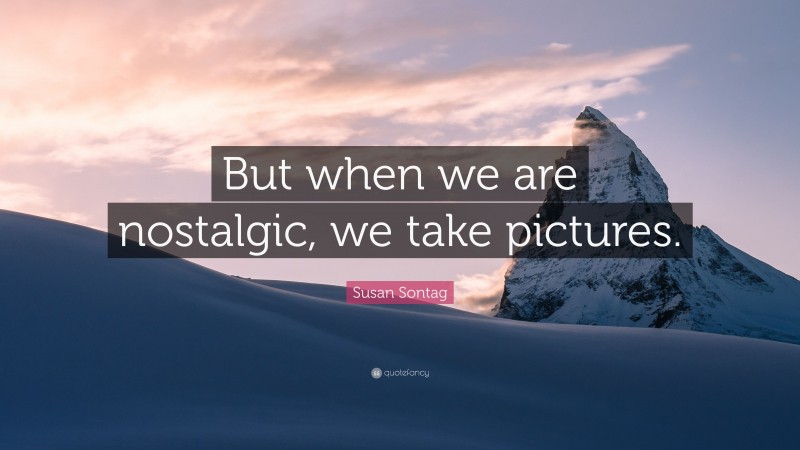 Susan Sontag Quote: “But when we are nostalgic, we take pictures.”