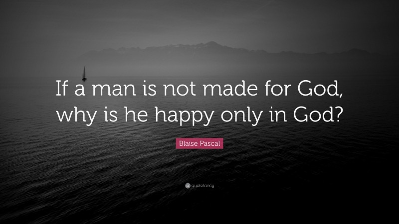 Blaise Pascal Quote: “If a man is not made for God, why is he happy only in God?”