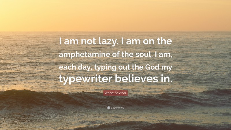 Anne Sexton Quote: “I am not lazy. I am on the amphetamine of the soul. I am, each day, typing out the God my typewriter believes in.”