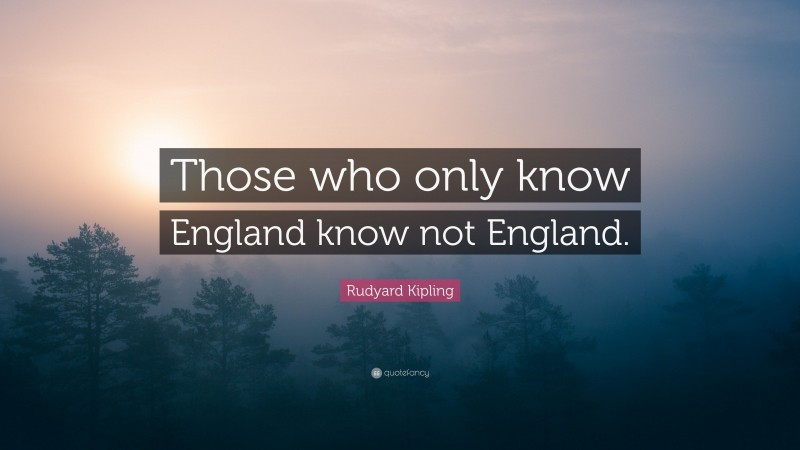 Rudyard Kipling Quote: “Those who only know England know not England.”