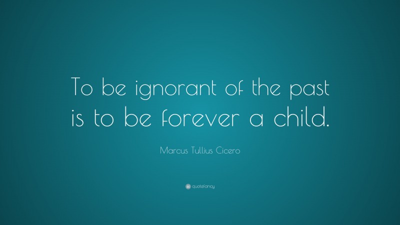 Marcus Tullius Cicero Quote: “To be ignorant of the past is to be forever a child.”