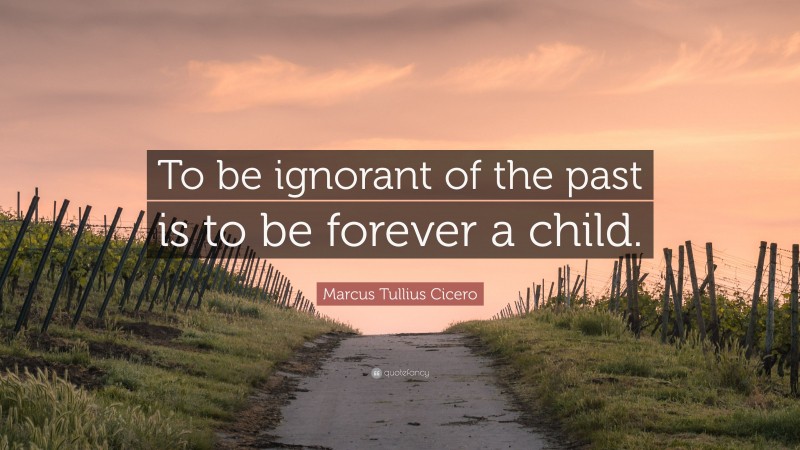 Marcus Tullius Cicero Quote: “To be ignorant of the past is to be forever a child.”