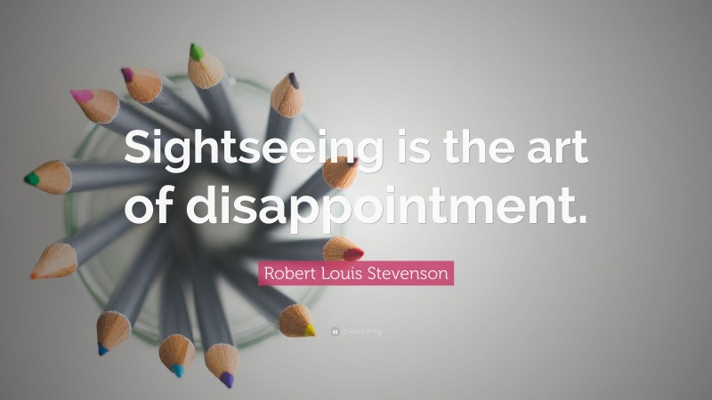 Robert Louis Stevenson Quote: “Sightseeing is the art of disappointment.”