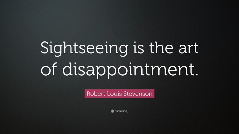 Robert Louis Stevenson Quote: “Sightseeing is the art of disappointment.”