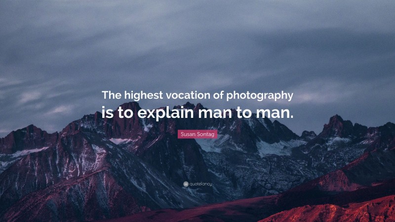 Susan Sontag Quote: “The highest vocation of photography is to explain man to man.”