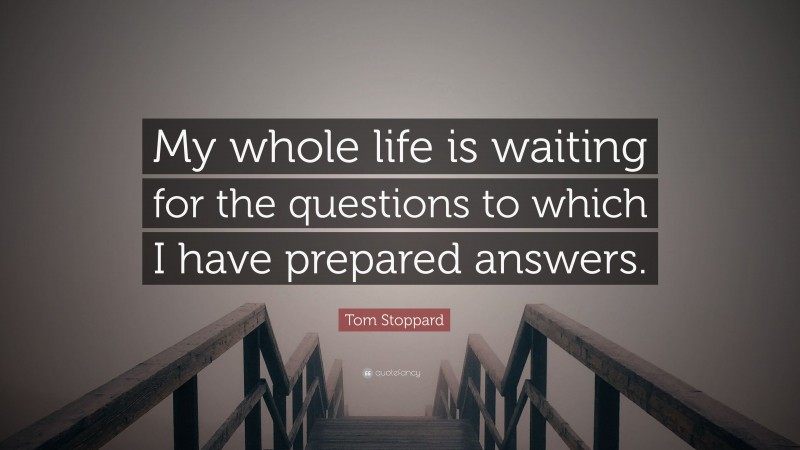 Tom Stoppard Quote: “My whole life is waiting for the questions to which I have prepared answers.”