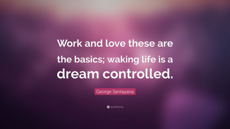 George Santayana Quote: “Work and love these are the basics; waking life is a dream controlled.”