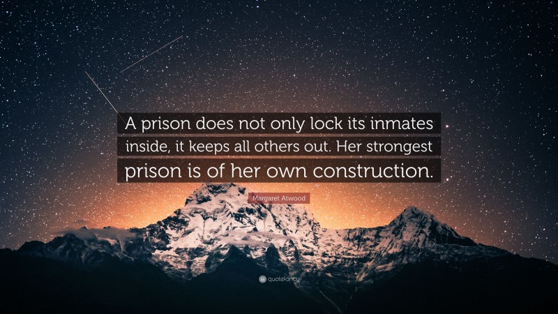 Margaret Atwood Quote: “A prison does not only lock its inmates inside, it keeps all others out. Her strongest prison is of her own construction.”