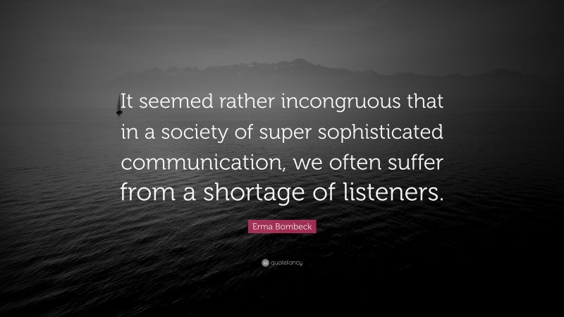 Erma Bombeck Quote: “It seemed rather incongruous that in a society of super sophisticated communication, we often suffer from a shortage of listeners.”