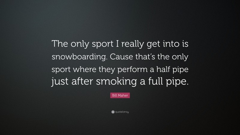 Bill Maher Quote: “The only sport I really get into is snowboarding. Cause that’s the only sport where they perform a half pipe just after smoking a full pipe.”