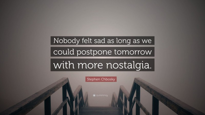 Stephen Chbosky Quote: “Nobody felt sad as long as we could postpone tomorrow with more nostalgia.”