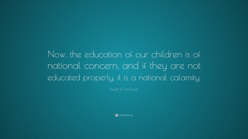 Dwight D. Eisenhower Quote: “Now, the education of our children is of national concern, and if they are not educated properly, it is a national calamity.”