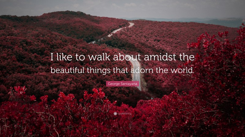 George Santayana Quote: “I like to walk about amidst the beautiful things that adorn the world.”
