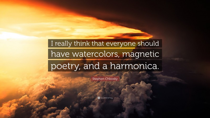 Stephen Chbosky Quote: “I really think that everyone should have watercolors, magnetic poetry, and a harmonica.”