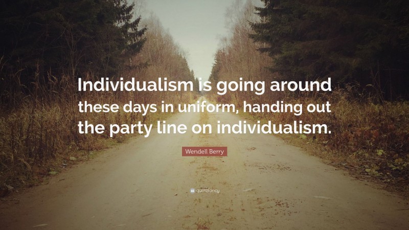 Wendell Berry Quote: “Individualism is going around these days in uniform, handing out the party line on individualism.”
